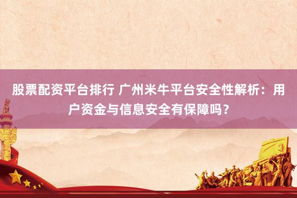 股票配资平台排行 广州米牛平台安全性解析：用户资金与信息安全有保障吗？
