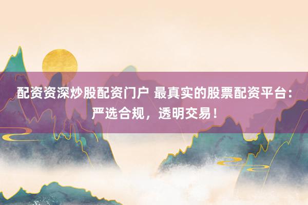 配资资深炒股配资门户 最真实的股票配资平台：严选合规，透明交易！