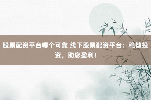 股票配资平台哪个可靠 线下股票配资平台：稳健投资，助您盈利！