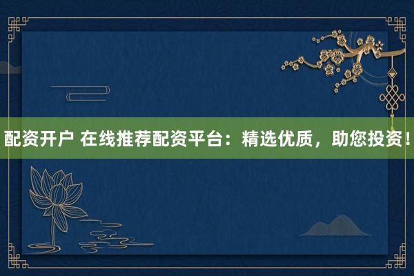 配资开户 在线推荐配资平台:精选优质,助您投资!