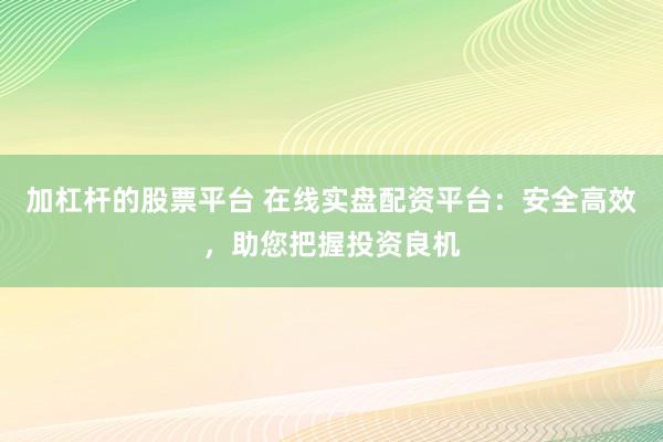 加杠杆的股票平台 在线实盘配资平台：安全高效，助您把握投资良机