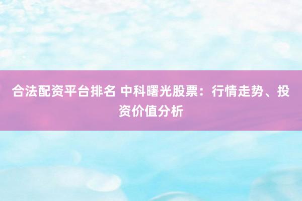合法配资平台排名 中科曙光股票：行情走势、投资价值分析