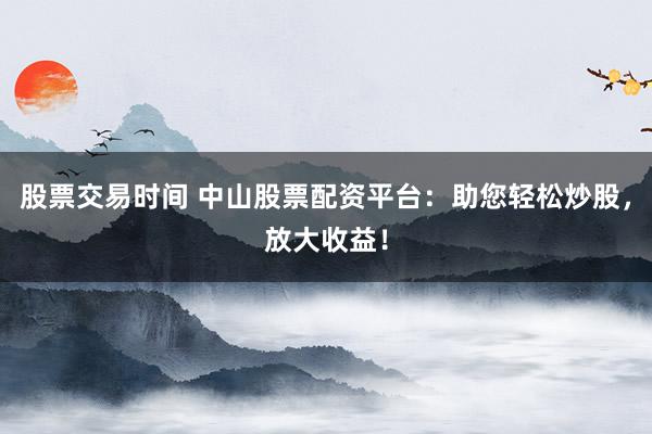 股票交易时间 中山股票配资平台:助您轻松炒股,放大收益!
