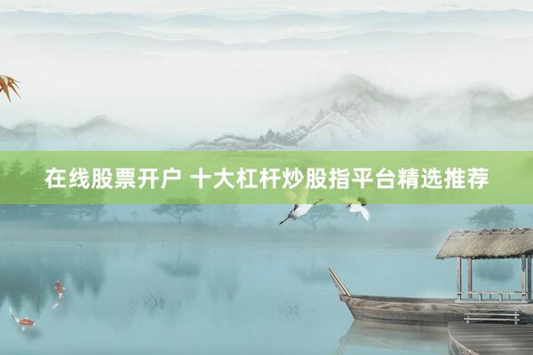 在线股票开户 十大杠杆炒股指平台精选推荐