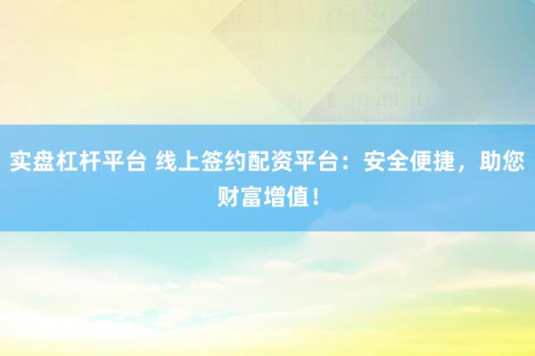 实盘杠杆平台 线上签约配资平台：安全便捷，助您财富增值！