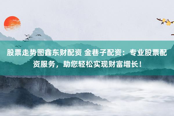 股票走势图鑫东财配资 金巷子配资:专业股票配资服务,助您轻松实现财富增长!