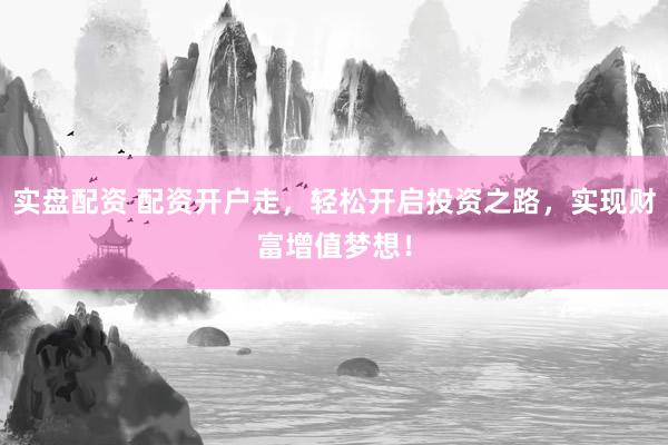 实盘配资 配资开户走,轻松开启投资之路,实现财富增值梦想!