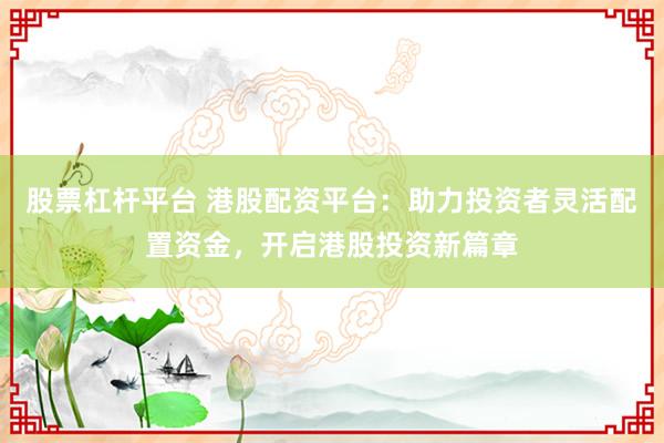 股票杠杆平台 港股配资平台:助力投资者灵活配置资金,开启港股投资新篇章