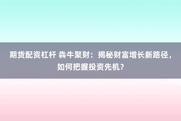 期货配资杠杆 犇牛聚财:揭秘财富增长新路径,如何把握投资先机?