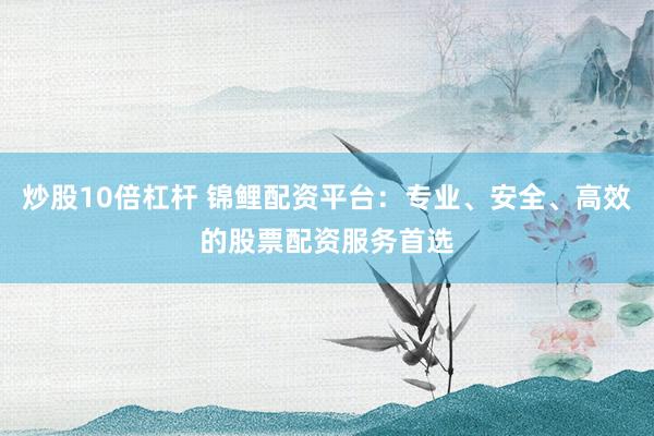 炒股10倍杠杆 锦鲤配资平台:专业、安全、高效的股票配资服务首选