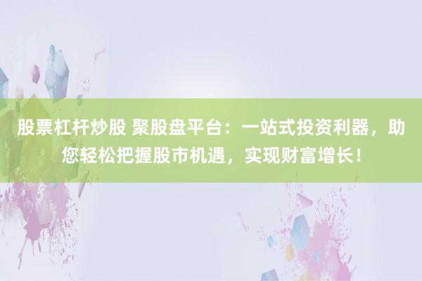 股票杠杆炒股 聚股盘平台:一站式投资利器,助您轻松把握股市机遇,实现财富增长!