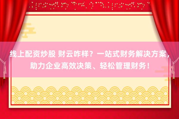 线上配资炒股 财云咋样?一站式财务解决方案,助力企业高效决策、轻松管理财务!