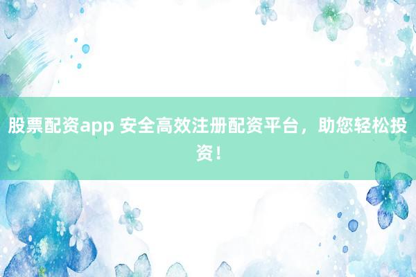 股票配资app 安全高效注册配资平台，助您轻松投资！