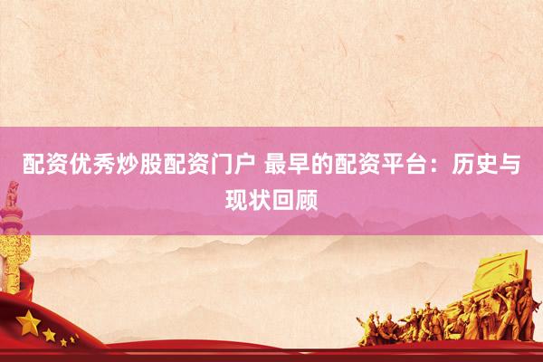 配资优秀炒股配资门户 最早的配资平台:历史与现状回顾