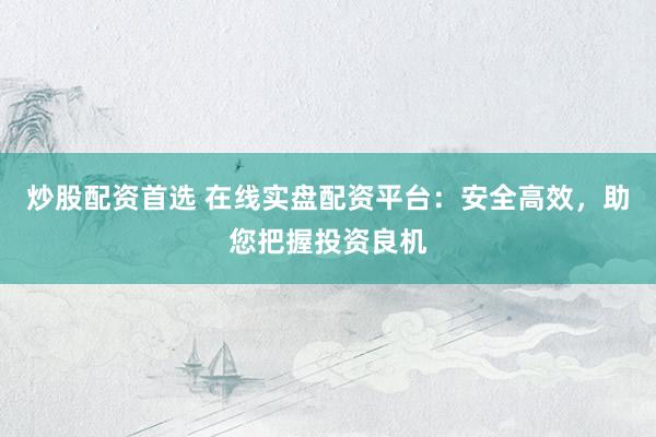 炒股配资首选 在线实盘配资平台：安全高效，助您把握投资良机