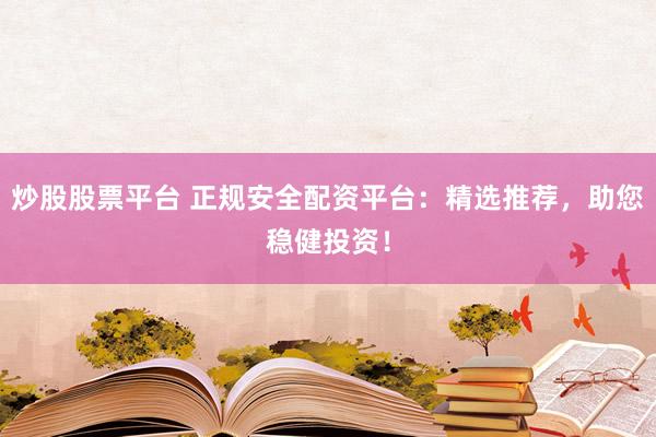 炒股股票平台 正规安全配资平台：精选推荐，助您稳健投资！