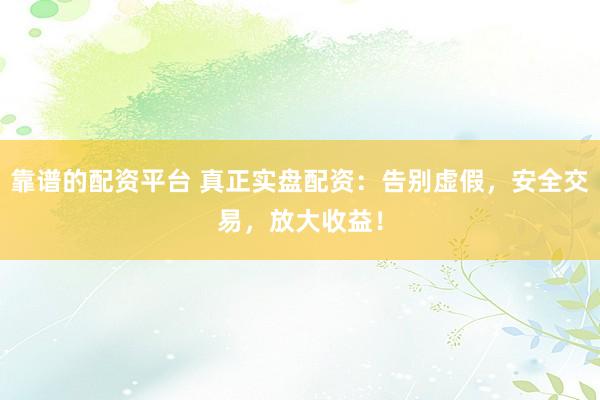 靠谱的配资平台 真正实盘配资：告别虚假，安全交易，放大收益！