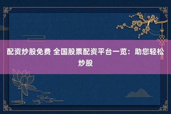配资炒股免费 全国股票配资平台一览：助您轻松炒股