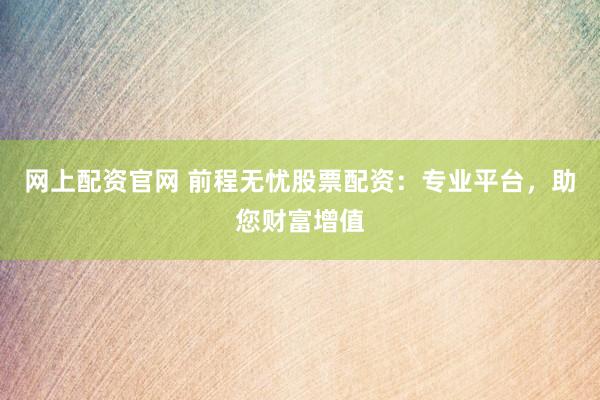 网上配资官网 前程无忧股票配资:专业平台,助您财富增值