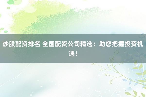 炒股配资排名 全国配资公司精选：助您把握投资机遇！