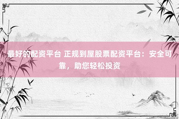 最好的配资平台 正规到屋股票配资平台：安全可靠，助您轻松投资