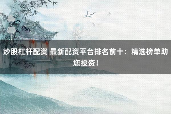 炒股杠杆配资 最新配资平台排名前十：精选榜单助您投资！