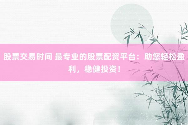 股票交易时间 最专业的股票配资平台：助您轻松盈利，稳健投资！
