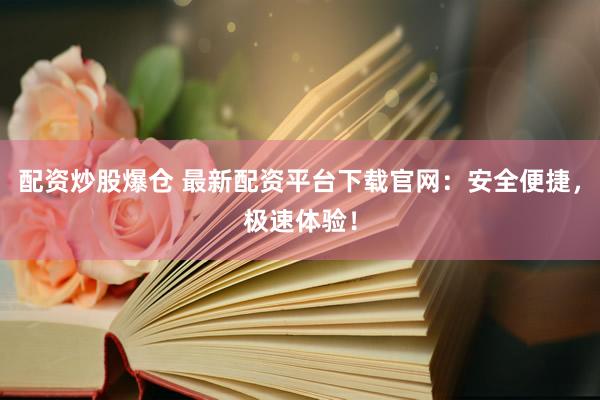 配资炒股爆仓 最新配资平台下载官网：安全便捷，极速体验！