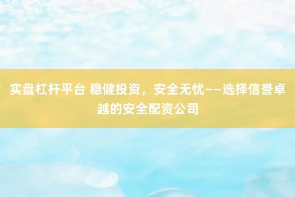 实盘杠杆平台 稳健投资，安全无忧——选择信誉卓越的安全配资公司