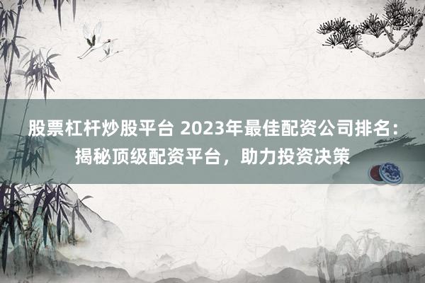 股票杠杆炒股平台 2023年最佳配资公司排名：揭秘顶级配资平台，助力投资决策