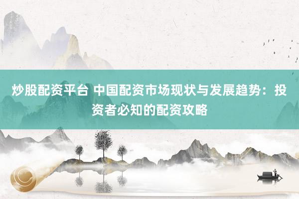 炒股配资平台 中国配资市场现状与发展趋势：投资者必知的配资攻略