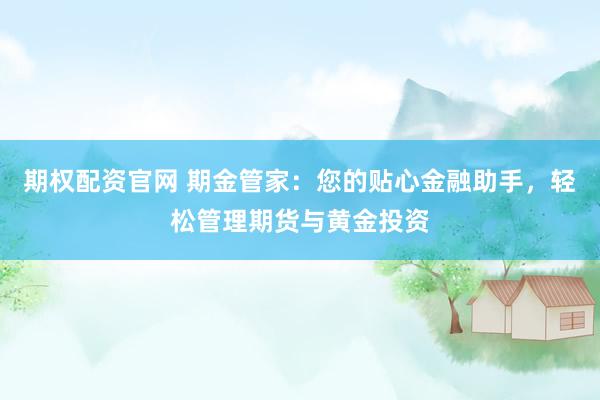 期权配资官网 期金管家：您的贴心金融助手，轻松管理期货与黄金投资