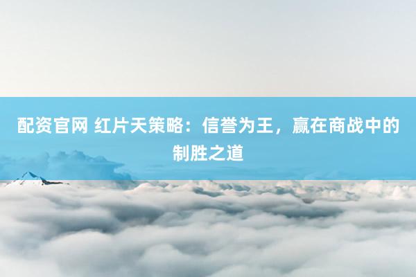 配资官网 红片天策略：信誉为王，赢在商战中的制胜之道
