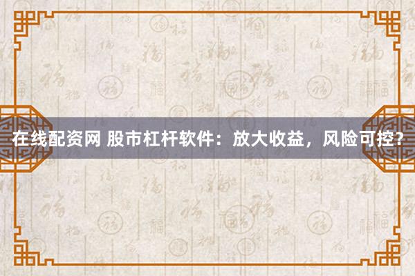 在线配资网 股市杠杆软件：放大收益，风险可控？