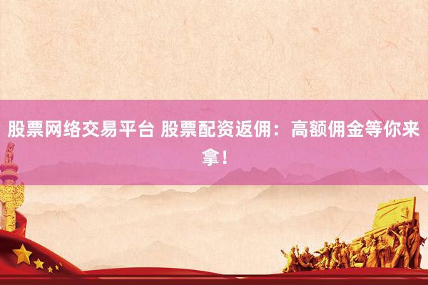 股票网络交易平台 股票配资返佣：高额佣金等你来拿！