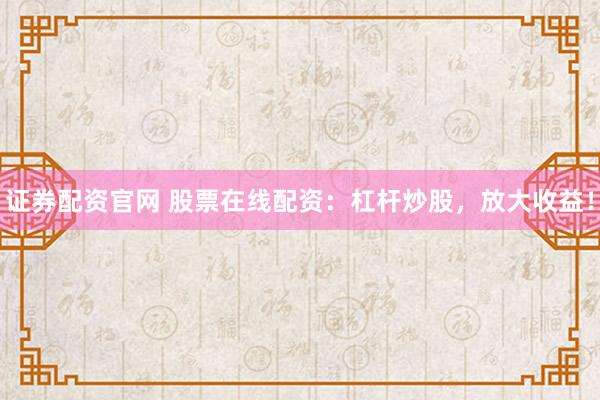 证券配资官网 股票在线配资：杠杆炒股，放大收益！