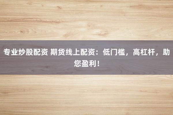 专业炒股配资 期货线上配资：低门槛，高杠杆，助您盈利！