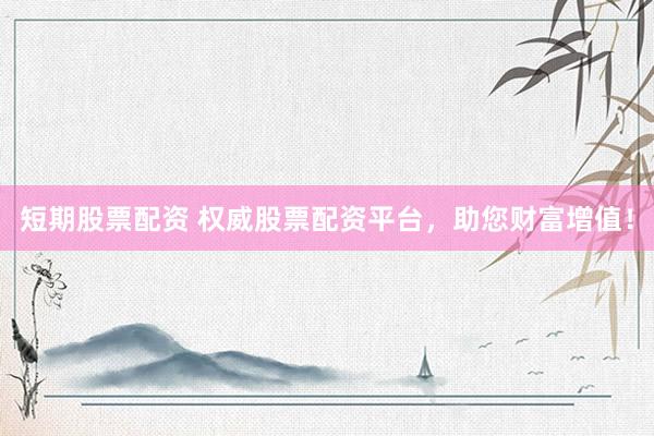 短期股票配资 权威股票配资平台，助您财富增值！