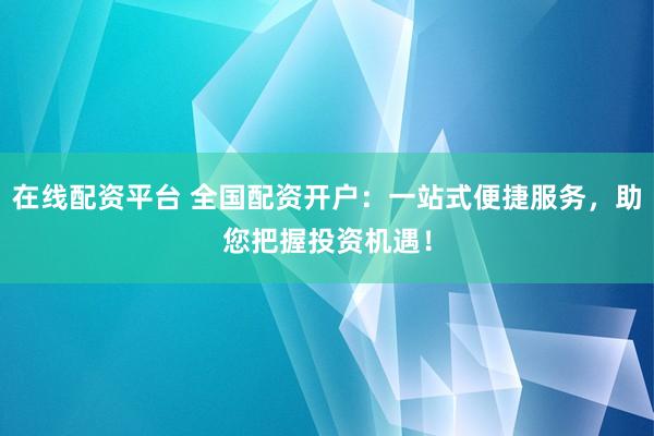 在线配资平台 全国配资开户：一站式便捷服务，助您把握投资机遇！