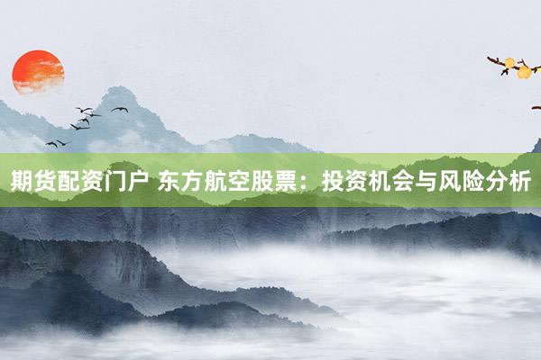 期货配资门户 东方航空股票：投资机会与风险分析