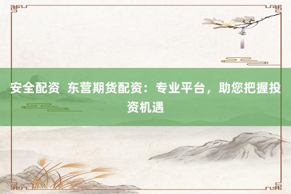安全配资 东营期货配资:专业平台,助您把握投资机遇