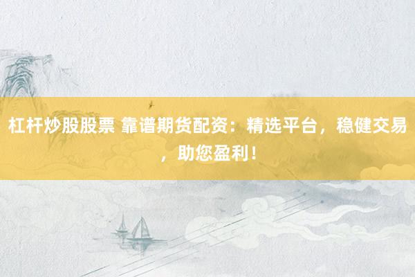 杠杆炒股股票 靠谱期货配资：精选平台，稳健交易，助您盈利！