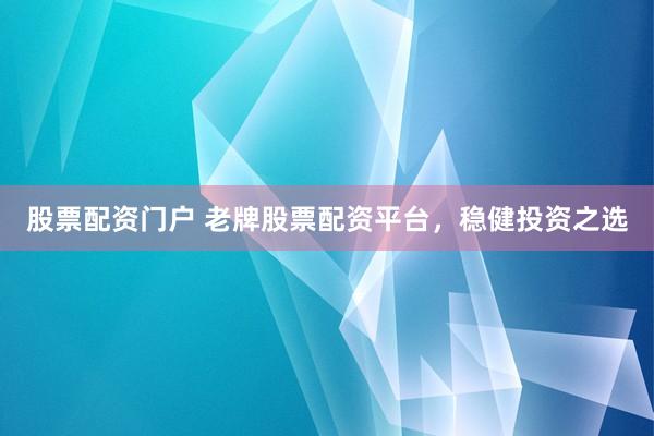 股票配资门户 老牌股票配资平台，稳健投资之选