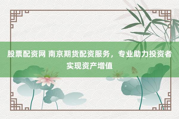股票配资网 南京期货配资服务，专业助力投资者实现资产增值