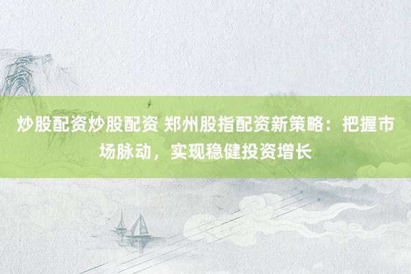 炒股配资炒股配资 郑州股指配资新策略：把握市场脉动，实现稳健投资增长
