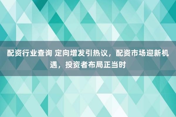 配资行业查询 定向增发引热议，配资市场迎新机遇，投资者布局正当时