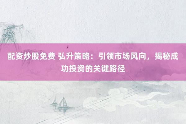 配资炒股免费 弘升策略:引领市场风向,揭秘成功投资的关键路径