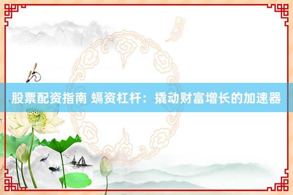 股票配资指南 螎资杠杆：撬动财富增长的加速器