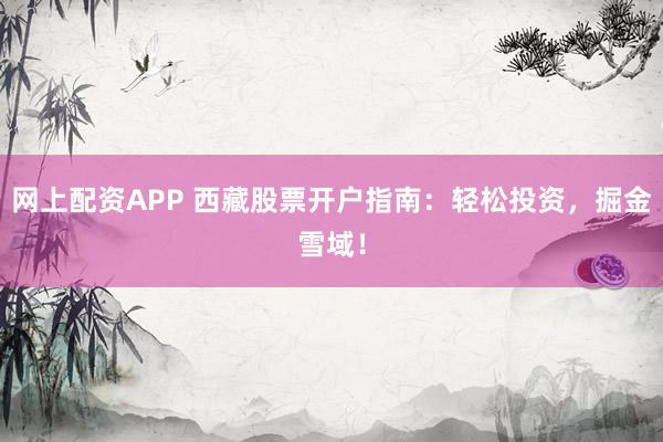 网上配资APP 西藏股票开户指南：轻松投资，掘金雪域！