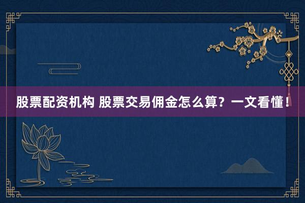股票配资机构 股票交易佣金怎么算？一文看懂！